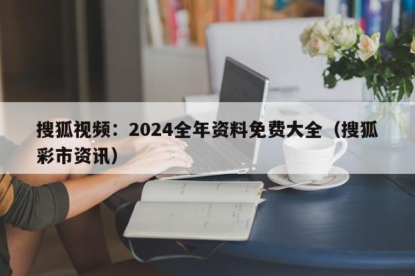 搜狐视频：2024全年资料免费大全（搜狐彩市资讯）