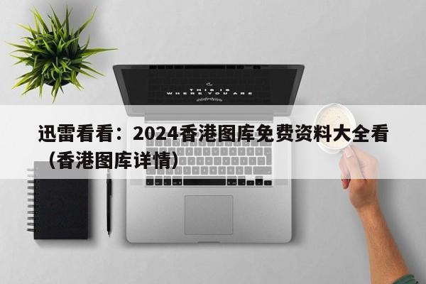 迅雷看看：2024香港图库免费资料大全看（香港图库详情）